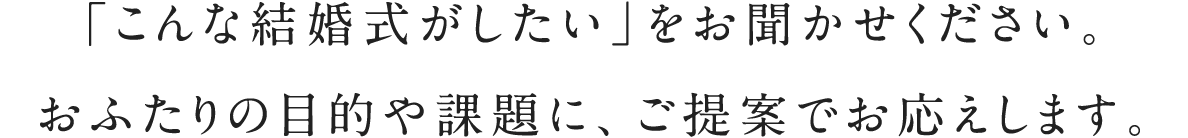 「こんな結婚式がしたい」をお聞かせください。おふたりの目的や課題に、ご提案でお応えします。