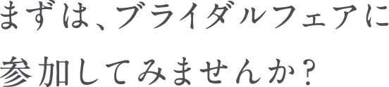 まずは、ブライダルフェアに参加してみませんか？