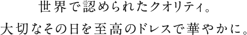 世界で認められたクオリティ。大切なその日を志向んドレスで華やかに。