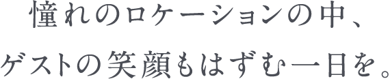 憧れのロケーションの中、ゲストの笑顔もはずむ一日を。