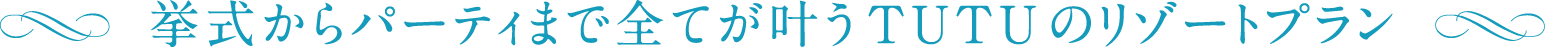 挙式からパーティまですべてが叶うTUTUのリゾートプラン