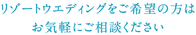 リゾートウエディングをご希望の方はお気軽にご相談ください